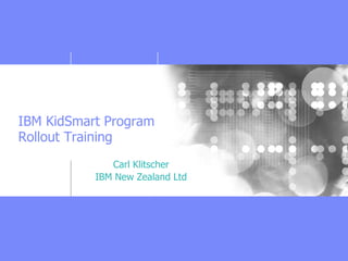 IBM KidSmart Program
Rollout Training
              Carl Klitscher
           IBM New Zealand Ltd
 