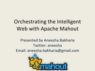Orchestrating the Intelligent Web with Apache Mahout Presented by Aneesha Bakharia Twitter: aneesha Email: aneesha.bakharia@gmail.com 