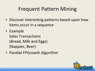 Frequent Pattern Mining Discover interesting patterns based upon how items occur in a sequence Example Sales Transactions  (Bread, Milk and Eggs) (Nappies, Beer) Parallel FPGrowth Algorithm 