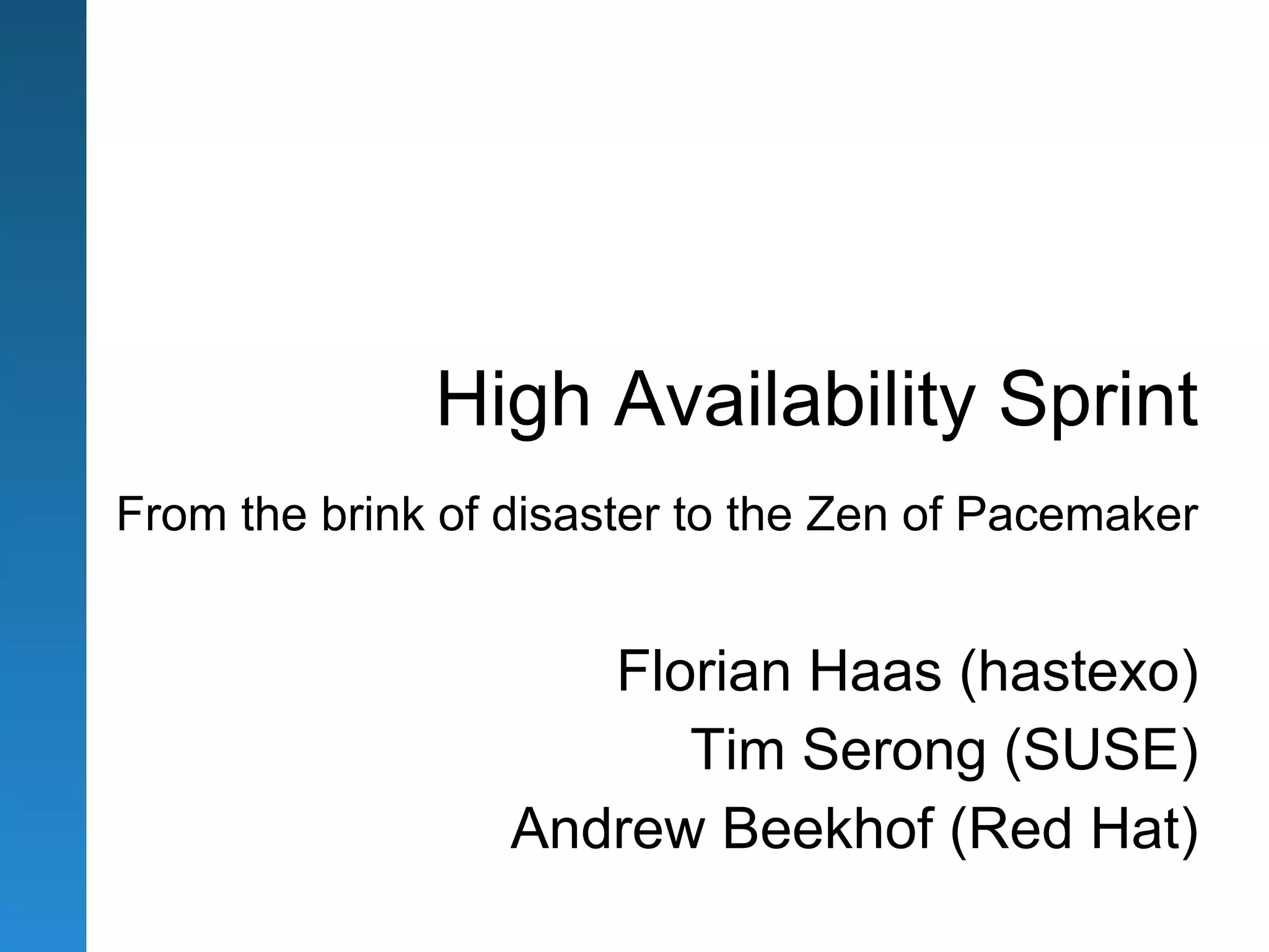High Availability Sprint
From the brink of disaster to the Zen of Pacemaker


                     Florian Haas (hastexo)
                        Tim Serong (SUSE)
                  Andrew Beekhof (Red Hat)
 