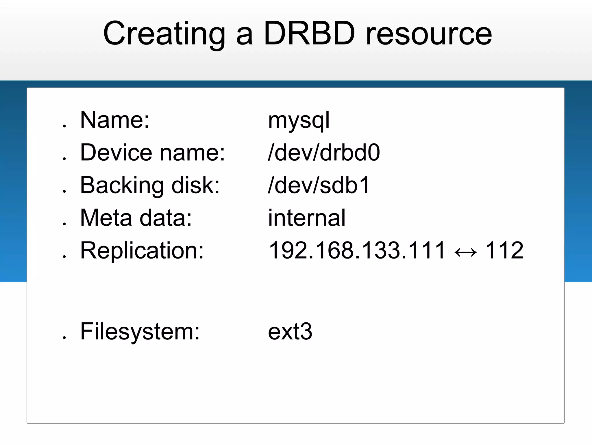 Creating a DRBD resource

●   Name:           mysql
●   Device name:    /dev/drbd0
●   Backing disk:   /dev/sdb1
●   Meta data:      internal
●   Replication:    192.168.133.111 ↔ 112


●   Filesystem:     ext3
 