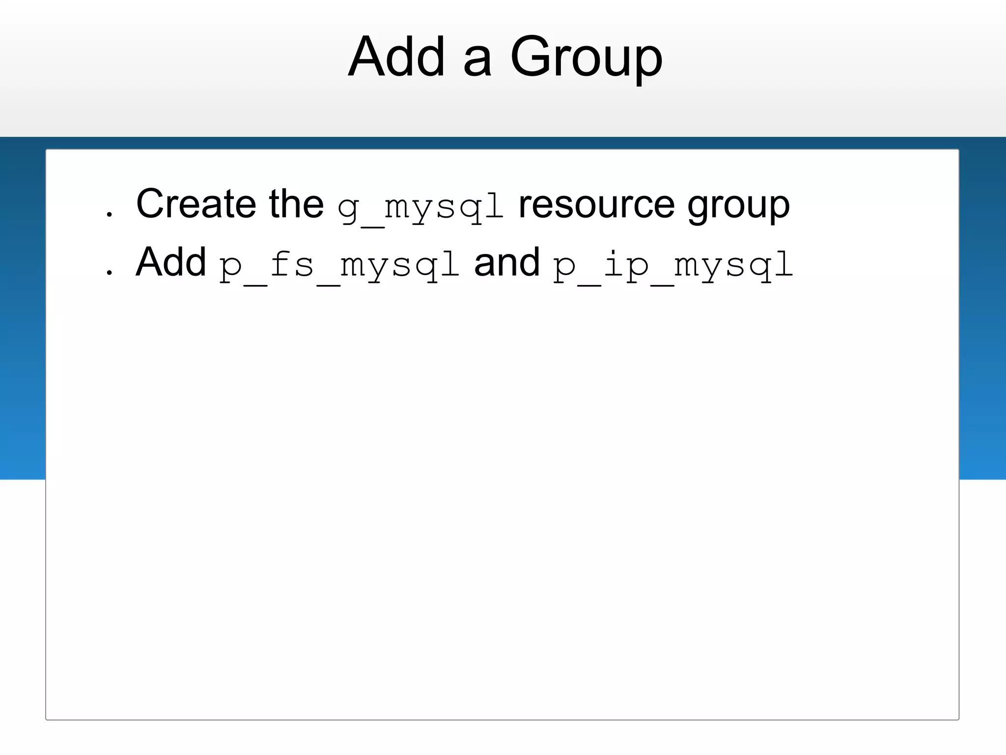 Add a Group

●   Create the g_mysql resource group
●   Add p_fs_mysql and p_ip_mysql
 