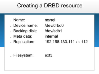 Creating a DRBD resource

●   Name:           mysql
●   Device name:    /dev/drbd0
●   Backing disk:   /dev/sdb1
●   Meta data:      internal
●   Replication:    192.168.133.111 ↔ 112


●   Filesystem:     ext3
 