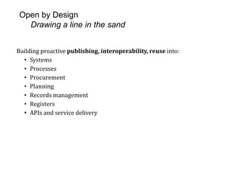 Open by Design
Drawing a line in the sand
Building proactive publishing, interoperability, reuse into:
• Systems
• Processes
• Procurement
• Planning
• Records management
• Registers
• APIs and service delivery
 