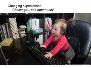Changing expectations
Challenge... and opportunity!
http://www.flickr.com/photos/zebble/8212264/
 