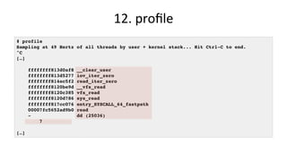 12.	proﬁle	
# profile
Sampling at 49 Hertz of all threads by user + kernel stack... Hit Ctrl-C to end.
^C
[…]
ffffffff813d0af8 __clear_user
ffffffff813d5277 iov_iter_zero
ffffffff814ec5f2 read_iter_zero
ffffffff8120be9d __vfs_read
ffffffff8120c385 vfs_read
ffffffff8120d786 sys_read
ffffffff817cc076 entry_SYSCALL_64_fastpath
00007fc5652ad9b0 read
- dd (25036)
7
[…]
 