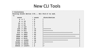 New	CLI	Tools	
# biolatency
Tracing block device I/O... Hit Ctrl-C to end.
^C
usecs : count distribution
4 -> 7 : 0 | |
8 ...