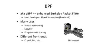 BPF	
•  aka	eBPF	==	enhanced	Berkeley	Packet	Filter	
–  Lead	developer:	Alexei	Starovoitov	(Facebook)		
•  Many	uses	
–  V...