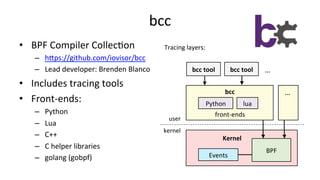 bcc	
•  BPF	Compiler	Collec>on	
–  hUps://github.com/iovisor/bcc		
–  Lead	developer:	Brenden	Blanco	
•  Includes	tracing	...