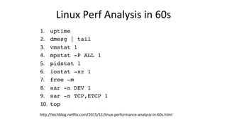Linux	Perf	Analysis	in	60s	
1.  	uptime
2.  	dmesg | tail
3.  	vmstat 1
4.  	mpstat -P ALL 1
5.  	pidstat 1
6.  	iostat -x...