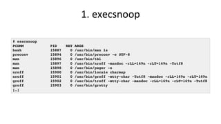 1.	execsnoop	
# execsnoop
PCOMM PID RET ARGS
bash 15887 0 /usr/bin/man ls
preconv 15894 0 /usr/bin/preconv -e UTF-8
man 15...
