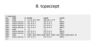 8.	tcpaccept	
# tcpaccept
PID COMM IP RADDR LADDR LPORT
2287 sshd 4 11.16.213.254 100.66.3.172 22
4057 redis-server 4 127....