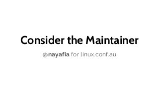 @nayafia
Consider the Maintainer
@nayafia for linux.conf.au
 