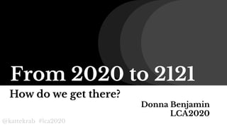 @kattekrab #lca2020
From 2020 to 2121
How do we get there?
Donna Benjamin
LCA2020
 