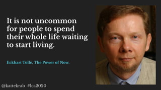 @kattekrab #lca2020
It is not uncommon
for people to spend
their whole life waiting
to start living.
Eckhart Tolle, The Po...