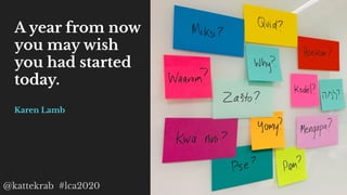 @kattekrab #lca2020
A year from now
you may wish
you had started
today.
Karen Lamb
 