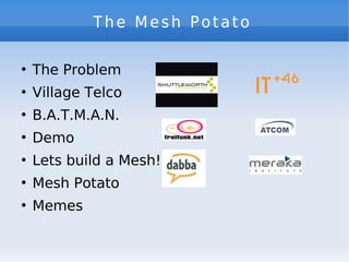 The Mesh Potato

    The Problem
●



    Village Telco
●



    B.A.T.M.A.N.
●



    Demo
●



    Lets build a Mesh!
●



    Mesh Potato
●



    Memes
●
 