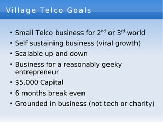 Village Telco Goals

    Small Telco business for 2nd or 3rd world
●



    Self sustaining business (viral growth)
●



 ...
