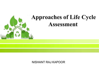Approaches of Life Cycle
Assessment
NISHANT RAJ KAPOOR
 