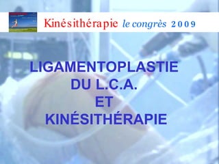 LIGAMENTOPLASTIE  DU L.C.A.  ET  KINÉSITHÉRAPIE Kinésithérapie   le congrès  2009 