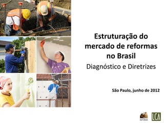 Estruturação do
mercado de reformas
      no Brasil
Diagnóstico e Diretrizes


        São Paulo, junho de 2012
 