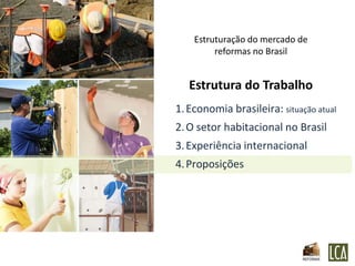 Estruturação do mercado de
         reformas no Brasil


   Estrutura do Trabalho
1. Economia brasileira: situação atual
2. O setor habitacional no Brasil
3. Experiência internacional
4. Proposições
 
