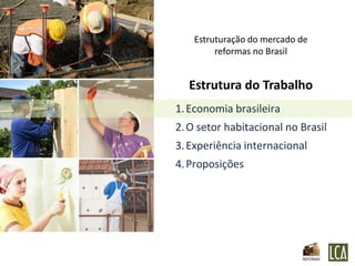 Estruturação do mercado de
         reformas no Brasil


  Estrutura do Trabalho
1. Economia brasileira
2. O setor habitacional no Brasil
3. Experiência internacional
4. Proposições
 