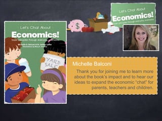 Thank you for joining me to learn more
about the book’s impact and to hear our
ideas to expand the economic “chat” for
parents, teachers and children.
Michelle Balconi
 