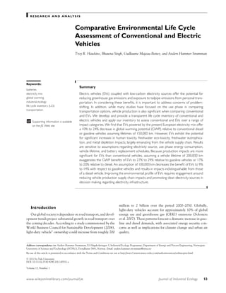 RESEARCH AND ANALYSIS 
Comparative Environmental Life Cycle 
Assessment of Conventional and Electric 
Vehicles 
Troy R. Hawkins, Bhawna Singh, Guillaume Majeau-Bettez, and Anders Hammer Strømman 
Keywords: 
batteries 
electricity mix 
global warming 
industrial ecology 
life cycle inventory (LCI) 
transportation 
Supporting information is available 
on the JIE Web site 
Summary 
Electric vehicles (EVs) coupled with low-carbon electricity sources offer the potential for 
reducing greenhouse gas emissions and exposure to tailpipe emissions from personal trans-portation. 
In considering these benefits, it is important to address concerns of problem-shifting. 
In addition, while many studies have focused on the use phase in comparing 
transportation options, vehicle production is also significant when comparing conventional 
and EVs. We develop and provide a transparent life cycle inventory of conventional and 
electric vehicles and apply our inventory to assess conventional and EVs over a range of 
impact categories.We find that EVs powered by the present European electricity mix offer 
a 10% to 24% decrease in global warming potential (GWP) relative to conventional diesel 
or gasoline vehicles assuming lifetimes of 150,000 km. However, EVs exhibit the potential 
for significant increases in human toxicity, freshwater eco-toxicity, freshwater eutrophica-tion, 
and metal depletion impacts, largely emanating from the vehicle supply chain. Results 
are sensitive to assumptions regarding electricity source, use phase energy consumption, 
vehicle lifetime, and battery replacement schedules. Because production impacts are more 
significant for EVs than conventional vehicles, assuming a vehicle lifetime of 200,000 km 
exaggerates the GWP benefits of EVs to 27% to 29% relative to gasoline vehicles or 17% 
to 20% relative to diesel. An assumption of 100,000 km decreases the benefit of EVs to 9% 
to 14% with respect to gasoline vehicles and results in impacts indistinguishable from those 
of a diesel vehicle. Improving the environmental profile of EVs requires engagement around 
reducing vehicle production supply chain impacts and promoting clean electricity sources in 
decision making regarding electricity infrastructure. 
Introduction 
Our global society is dependent on road transport, and devel-opment 
trends project substantial growth in road transport over 
the coming decades. According to a study commissioned by the 
World Business Council for Sustainable Development (2004), 
light-duty vehicle1 ownership could increase from roughly 700 
Address correspondence to: Anders Hammer Strømman, E1-Høgskoleringen 5, Industrial Ecology Programme, Department of Energy and Process Engineering, Norwegian 
University of Science and Technology (NTNU), Trondheim-7491, Norway. Email: anders.hammer.stromman@ntnu.no 
Re-use of this article is permitted in accordance with the Terms and Conditions set out at http://www3.interscience.wiley.com/authorresources/onlineopen.html 
c 2012 by Yale University 
DOI: 10.1111/j.1530-9290.2012.00532.x 
Volume 17, Number 1 
million to 2 billion over the period 2000–2050. Globally, 
light-duty vehicles account for approximately 10% of global 
energy use and greenhouse gas (GHG) emissions (Solomon 
et al. 2007). These patterns forecast a dramatic increase in gaso-line 
and diesel demands, with associated energy security con-cerns 
as well as implications for climate change and urban air 
quality. 
www.wileyonlinelibrary.com/journal/jie Journal of Industrial Ecology 53 
 