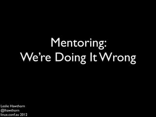 Mentoring:
             We’re Doing It Wrong


Leslie Hawthorn
@lhawthorn
linux.conf.au 2012
 