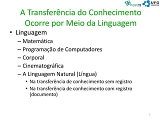 A Transferência do Conhecimento
Ocorre por Meio da Linguagem
• Linguagem
– Matemática
– Programação de Computadores
– Corporal
– Cinematográfica
– A Linguagem Natural (Língua)
• Na transferência de conhecimento sem registro
• Na transferência de conhecimento com registro
(documento)
3
 