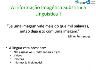 A Informação Imagética Substitui a
Linguística ?
“Se uma imagem vale mais do que mil palavras,
então diga isto com uma imagem.”
Millôr Fernandes
• A língua está presente:
• Nas páginas WEB, redes sociais, artigos
• Vídeos
• Imagens
• Informação Multimodal
4
 