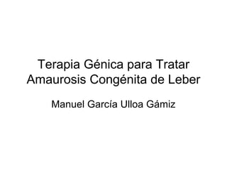 Terapia Génica para Tratar
Amaurosis Congénita de Leber
Manuel García Ulloa Gámiz
 