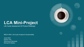 LCA Mini-Project
Life Cycle Assessment & Product Redesign
MECH 4504: Life-Cycle Analysis & Sustainability
Jesse Dick
Darren Thai
Abhimanyu Sehrawat
Michael Di Matteo
 