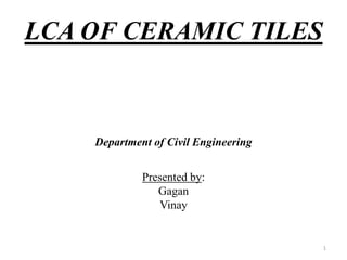 LCA OF CERAMIC TILES
Department of Civil Engineering
1
Presented by:
Gagan
Vinay
 