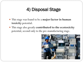 4) Disposal Stage
 This stage was found to be a major factor in human
toxicity potential.
 This stage also greatly contributed to the ecotoxicity
potential, second only to the pre-manufacturing stage.
 