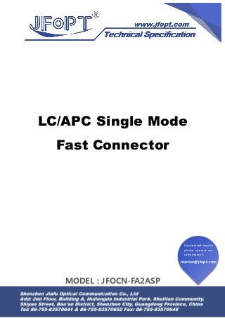 market@jfopt.com
For detailed inquiry
please contact our
sales team at:
LC/APC Single Mode
Fast Connector
MODEL：JFOCN-FA2ASP
 