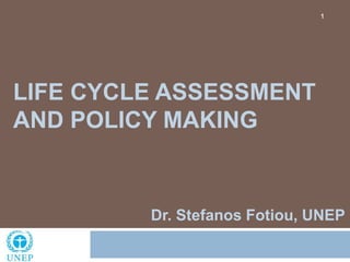 LIFE CYCLE ASSESSMENT
AND POLICY MAKING
1
Dr. Stefanos Fotiou, UNEP
 