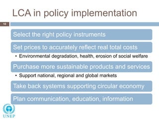 LCA in policy implementation
10
Select the right policy instruments
Set prices to accurately reflect real total costs
• En...