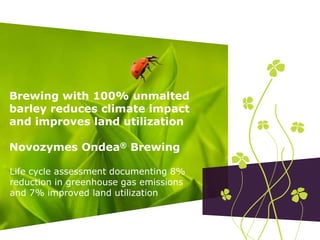 Brewing with 100% unmalted barley reduces climate impact and improves land utilizationNovozymes Ondea® Brewing Life cycle assessment documenting 8% reduction in greenhouse gas emissions and 7% improved land utilization 