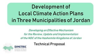 Technical Proposal
Development of
Local Climate Action Plans
in Three Municipalities of Jordan
Developing an Effective Mechanism
for the Review, Update and Implementation
of the NDC of the Hashemite Kingdome of Jordan
 
