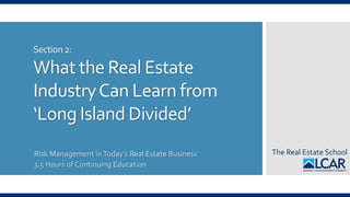 The Real Estate School
Section2:
What the Real Estate
IndustryCan Learn from
‘Long Island Divided’
Risk Management inToday’s Real Estate Business
3.5 Hours of Continuing Education
 