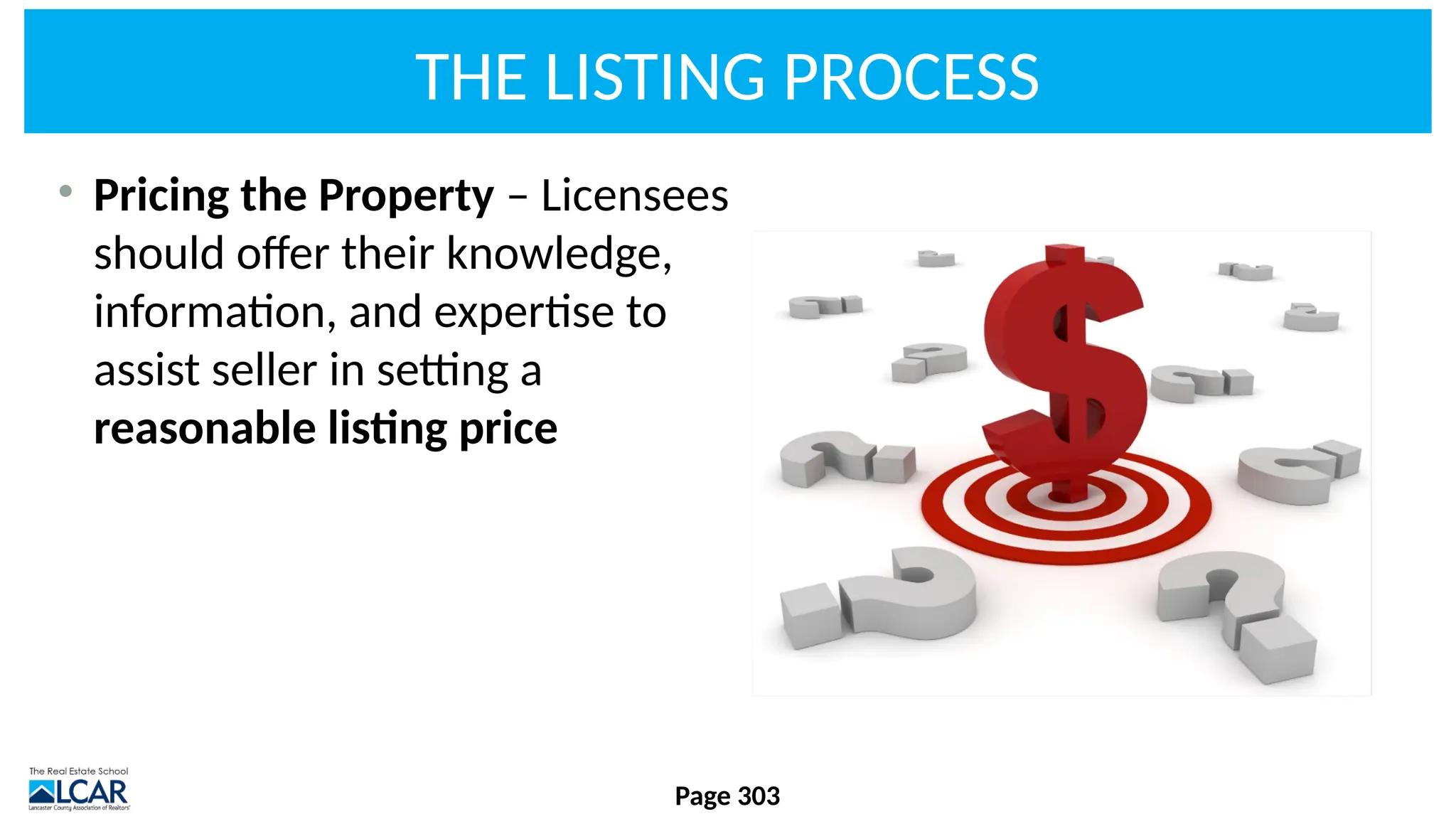 THE LISTING PROCESS
• Pricing the Property – Licensees
should offer their knowledge,
information, and expertise to
assist seller in setting a
reasonable listing price
Page 303
 