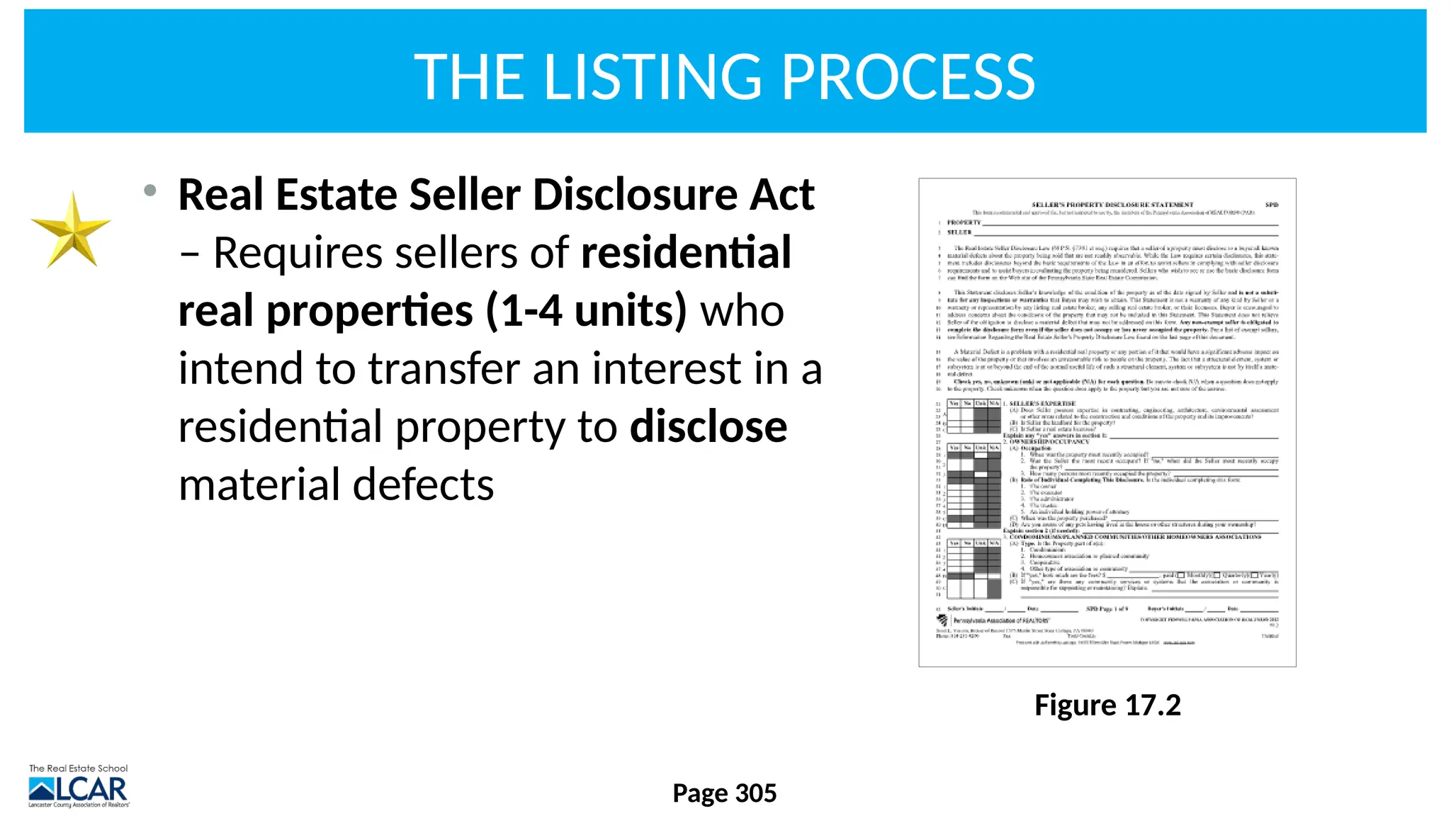 THE LISTING PROCESS
• Real Estate Seller Disclosure Act
– Requires sellers of residential
real properties (1-4 units) who
intend to transfer an interest in a
residential property to disclose
material defects
Page 305
Figure 17.2
 