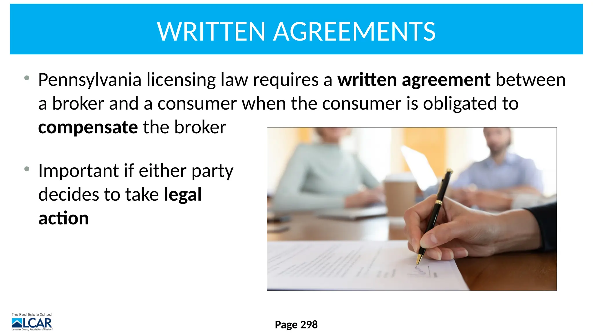 WRITTEN AGREEMENTS
• Pennsylvania licensing law requires a written agreement between
a broker and a consumer when the consumer is obligated to
compensate the broker
• Important if either party
decides to take legal
action
Page 298
 