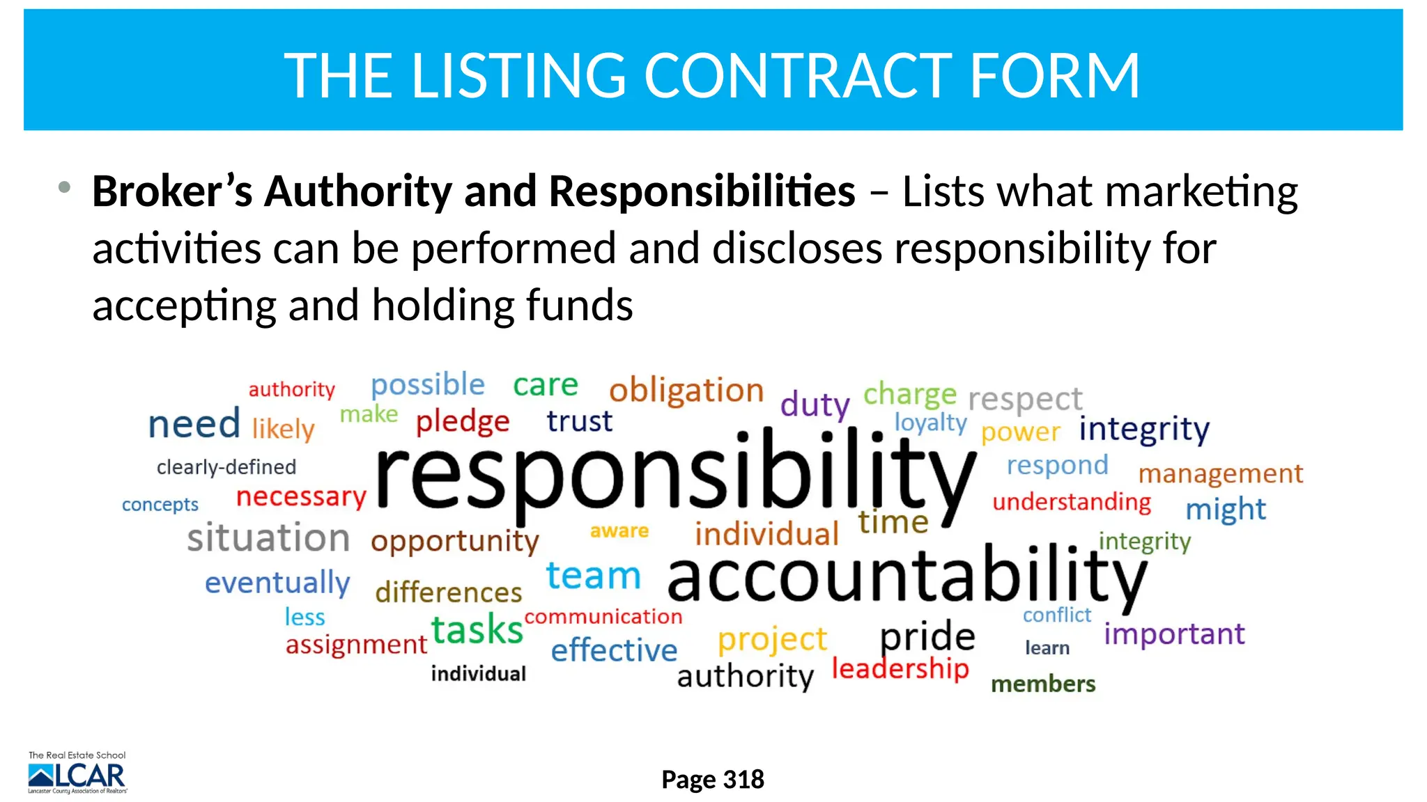 THE LISTING CONTRACT FORM
• Broker’s Authority and Responsibilities – Lists what marketing
activities can be performed and discloses responsibility for
accepting and holding funds
Page 318
 