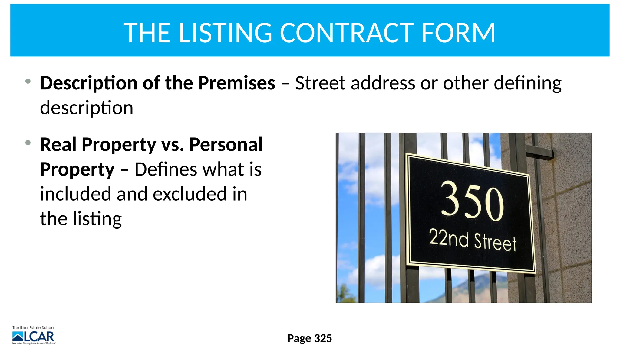 THE LISTING CONTRACT FORM
• Description of the Premises – Street address or other defining
description
• Real Property vs. Personal
Property – Defines what is
included and excluded in
the listing
Page 325
 
