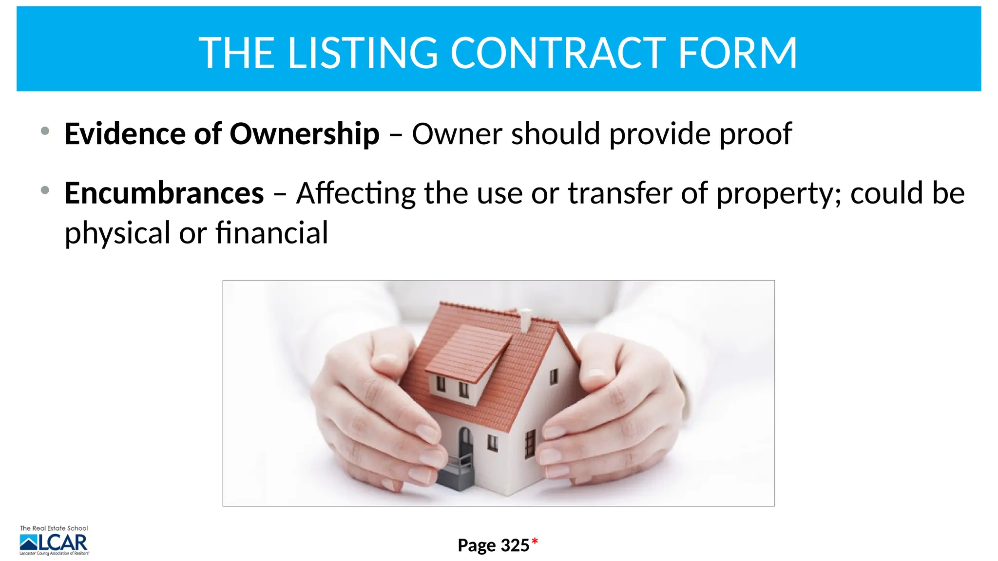 THE LISTING CONTRACT FORM
• Evidence of Ownership – Owner should provide proof
• Encumbrances – Affecting the use or transfer of property; could be
physical or financial
Page 325*
 