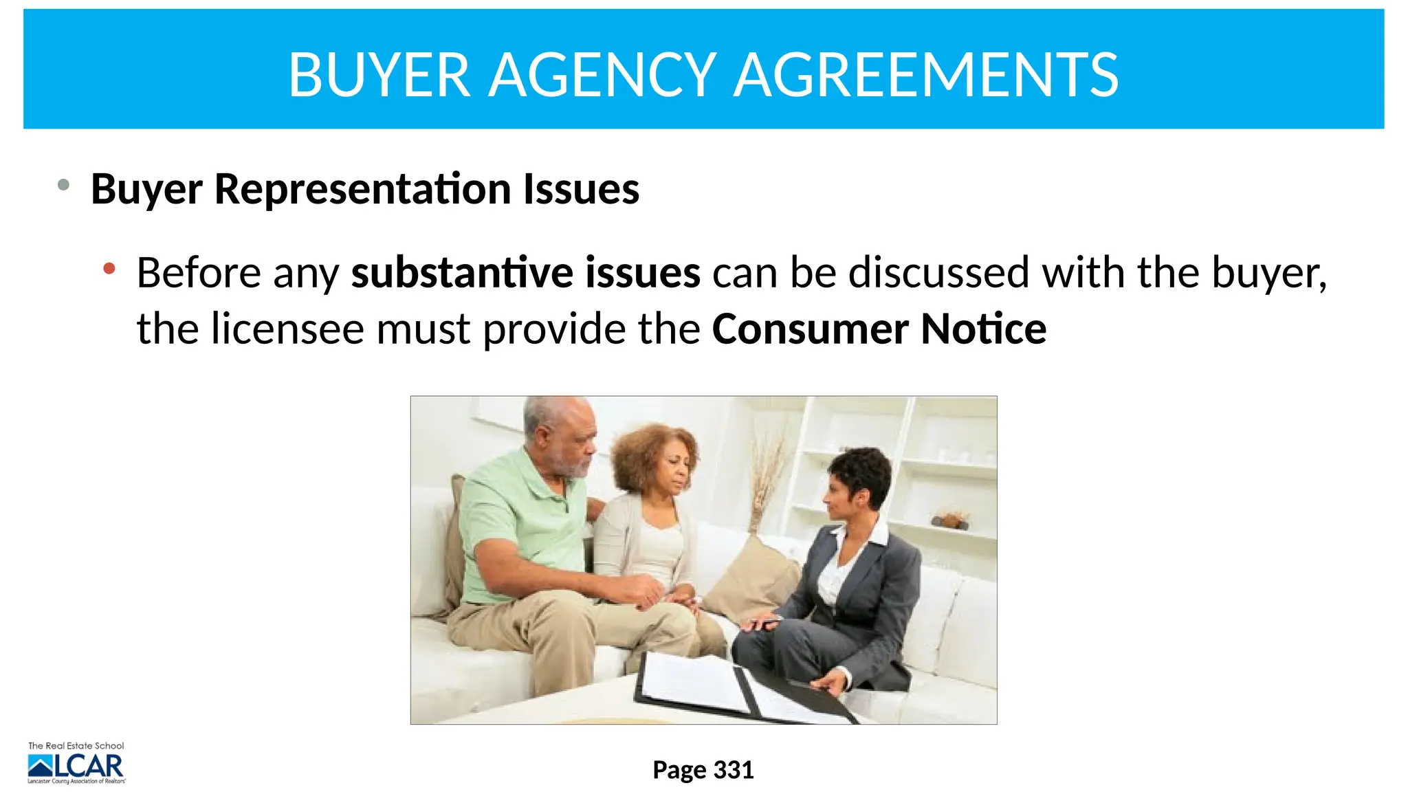 BUYER AGENCY AGREEMENTS
• Buyer Representation Issues
• Before any substantive issues can be discussed with the buyer,
the licensee must provide the Consumer Notice
Page 331
 