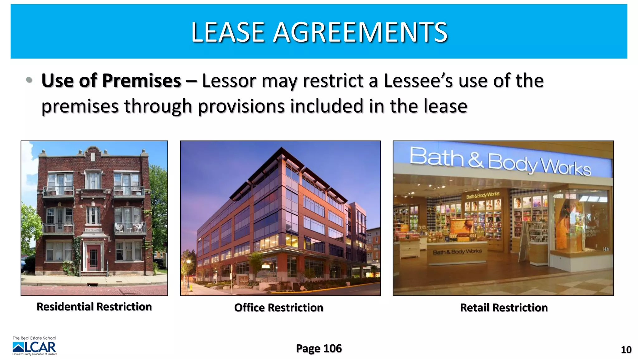 LEASE AGREEMENTS
• Use of Premises – Lessor may restrict a Lessee’s use of the
premises through provisions included in the lease
10
Page 106
Residential Restriction Office Restriction Retail Restriction
 